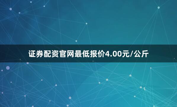 证券配资官网最低报价4.00元/公斤