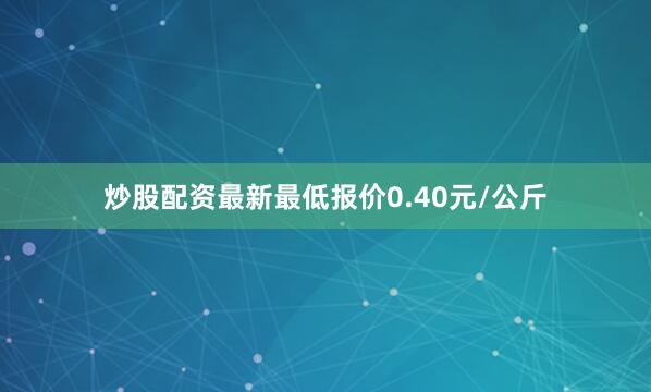 炒股配资最新最低报价0.40元/公斤