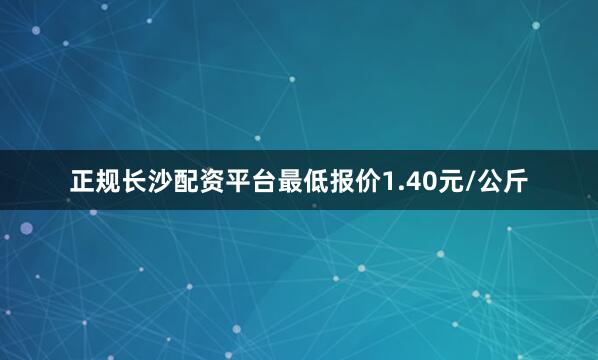 正规长沙配资平台最低报价1.40元/公斤