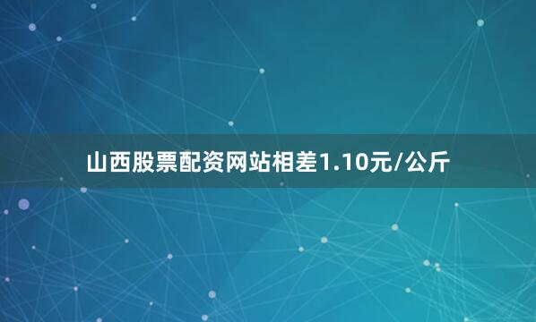 山西股票配资网站相差1.10元/公斤