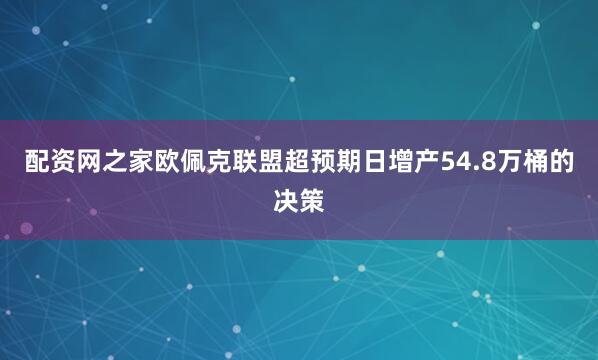 配资网之家欧佩克联盟超预期日增产54.8万桶的决策