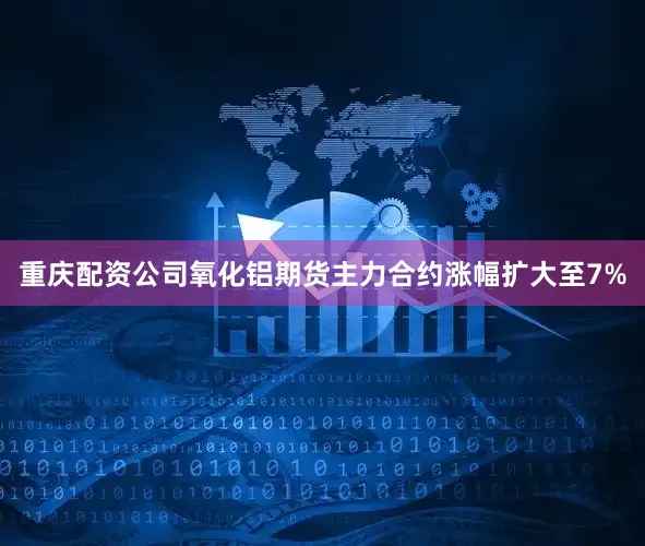 重庆配资公司氧化铝期货主力合约涨幅扩大至7%