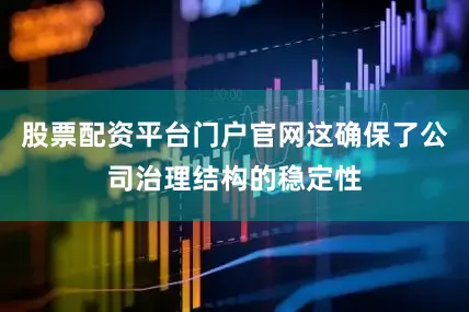 股票配资平台门户官网这确保了公司治理结构的稳定性