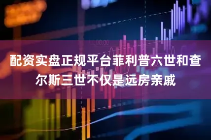 配资实盘正规平台菲利普六世和查尔斯三世不仅是远房亲戚