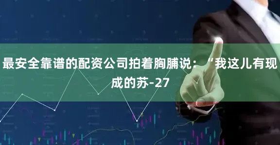 最安全靠谱的配资公司拍着胸脯说：“我这儿有现成的苏-27