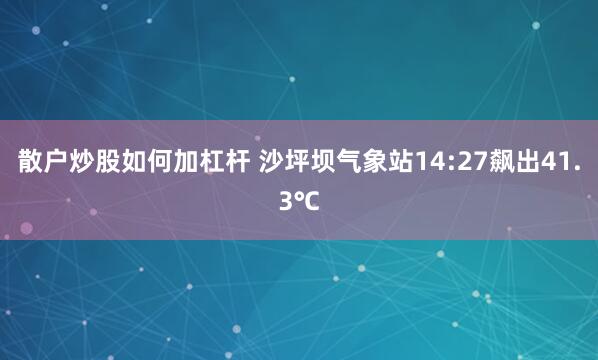 散户炒股如何加杠杆 沙坪坝气象站14:27飙出41.3℃