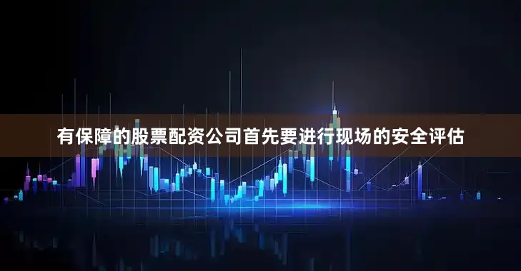 有保障的股票配资公司首先要进行现场的安全评估