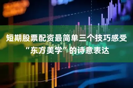 短期股票配资最简单三个技巧感受“东方美学”的诗意表达