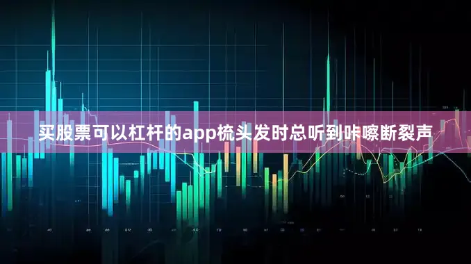 买股票可以杠杆的app梳头发时总听到咔嚓断裂声