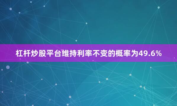 杠杆炒股平台维持利率不变的概率为49.6%