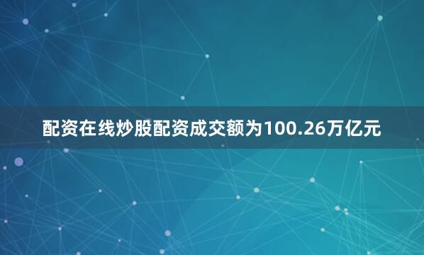 配资在线炒股配资成交额为100.26万亿元