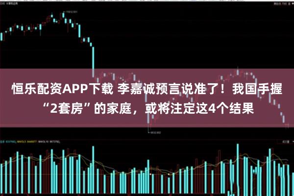 恒乐配资APP下载 李嘉诚预言说准了！我国手握“2套房”的家庭，或将注定这4个结果