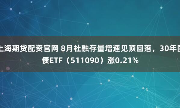 上海期货配资官网 8月社融存量增速见顶回落，30年国债ETF（511090）涨0.21%