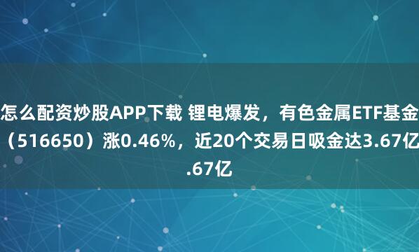 怎么配资炒股APP下载 锂电爆发，有色金属ETF基金（516650）涨0.46%，近20个交易日吸金达3.67亿