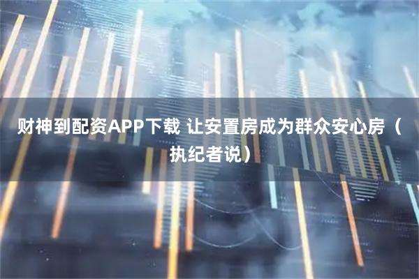 财神到配资APP下载 让安置房成为群众安心房（执纪者说）