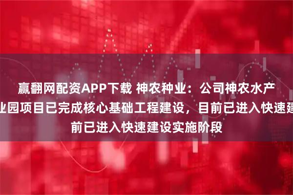 赢翻网配资APP下载 神农种业:公司神农水产种源科技产业园项目已完成核心基础工程建设,目前已进入快速建设实施阶段
