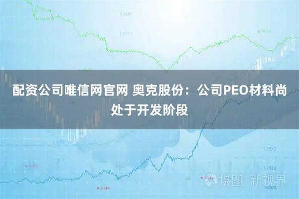 配资公司唯信网官网 奥克股份：公司PEO材料尚处于开发阶段