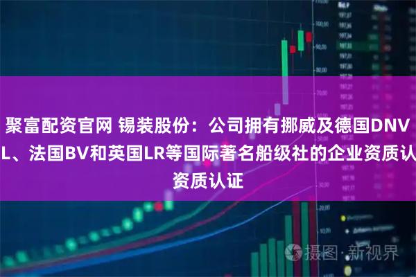 聚富配资官网 锡装股份：公司拥有挪威及德国DNV·GL、法国BV和英国LR等国际著名船级社的企业资质认证
