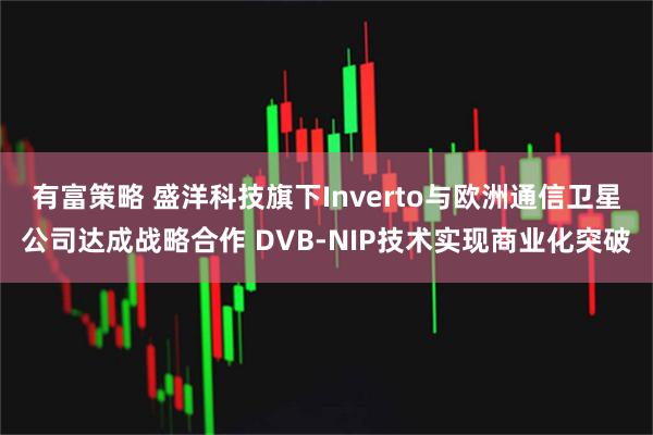 有富策略 盛洋科技旗下Inverto与欧洲通信卫星公司达成战略合作 DVB-NIP技术实现商业化突破