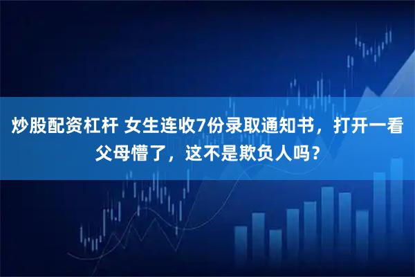 炒股配资杠杆 女生连收7份录取通知书，打开一看父母懵了，这不是欺负人吗？