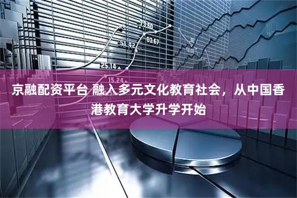 京融配资平台 融入多元文化教育社会，从中国香港教育大学升学开始