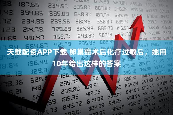 天载配资APP下载 卵巢癌术后化疗过敏后，她用10年给出这样的答案