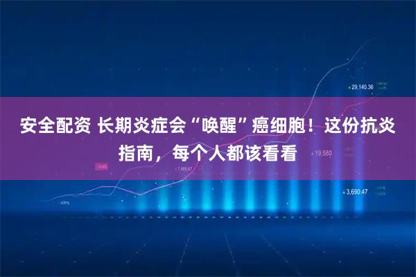 安全配资 长期炎症会“唤醒”癌细胞！这份抗炎指南，每个人都该看看