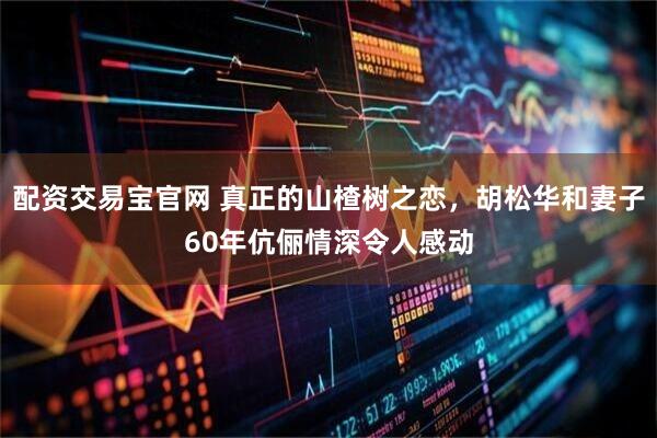 配资交易宝官网 真正的山楂树之恋,胡松华和妻子60年伉俪情深令人感动