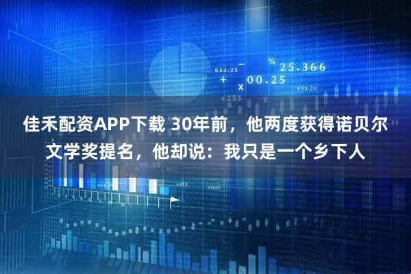 佳禾配资APP下载 30年前，他两度获得诺贝尔文学奖提名，他却说：我只是一个乡下人