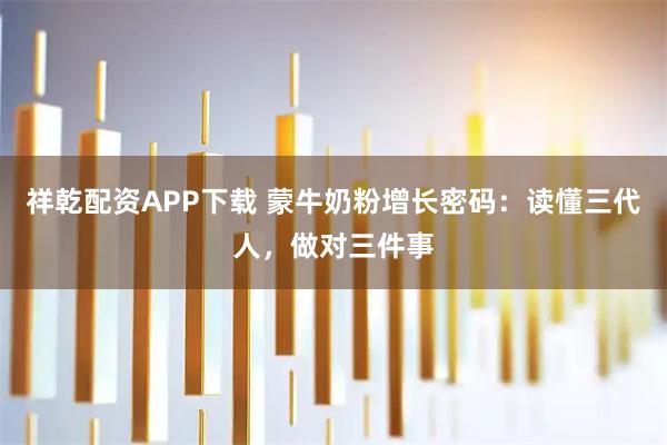 祥乾配资APP下载 蒙牛奶粉增长密码：读懂三代人，做对三件事