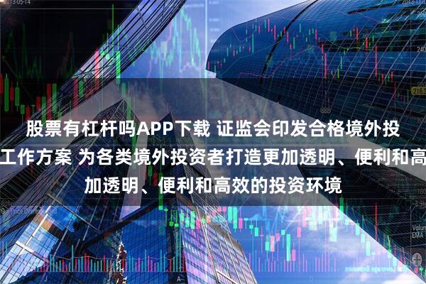股票有杠杆吗APP下载 证监会印发合格境外投资者制度优化工作方案 为各类境外投资者打造更加透明、便利和高效的投资环境