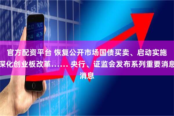 官方配资平台 恢复公开市场国债买卖、启动实施深化创业板改革…… 央行、证监会发布系列重要消息