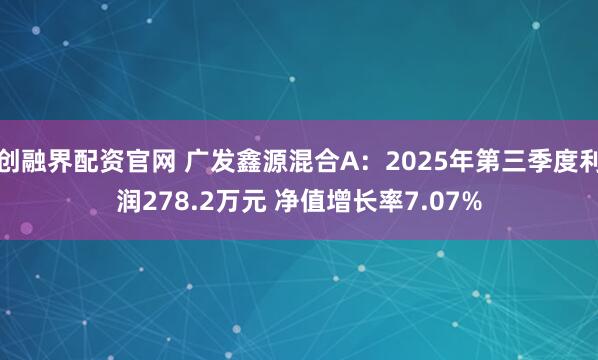 创融界配资官网 广发鑫源混合A：2025年第三季度利润278.2万元 净值增长率7.07%