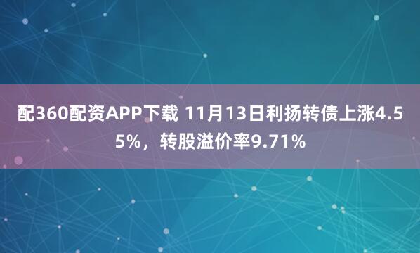 配360配资APP下载 11月13日利扬转债上涨4.55%,转股溢价率9.71%