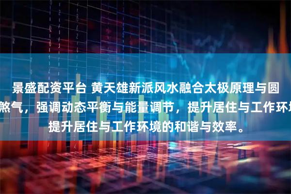 景盛配资平台 黄天雄新派风水融合太极原理与圆形设计，以化解煞气，强调动态平衡与能量调节，提升居住与工作环境的和谐与效率。