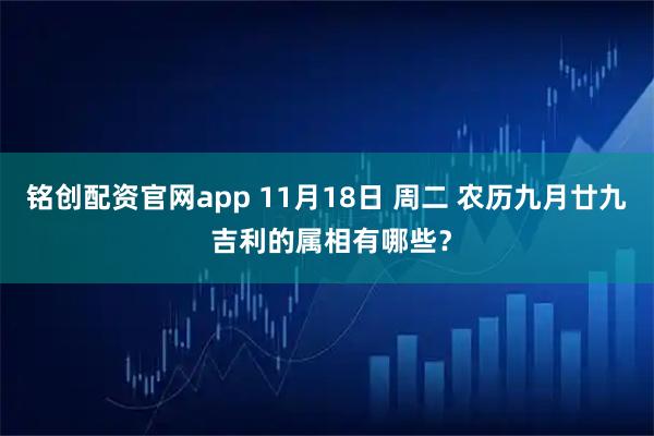 铭创配资官网app 11月18日 周二 农历九月廿九 吉利的属相有哪些?