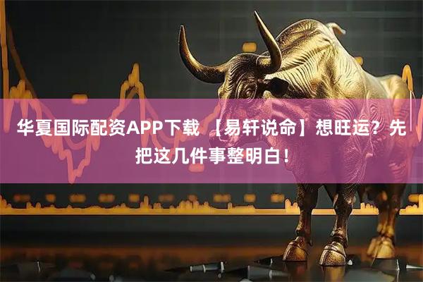 华夏国际配资APP下载 【易轩说命】想旺运?先把这几件事整明白!