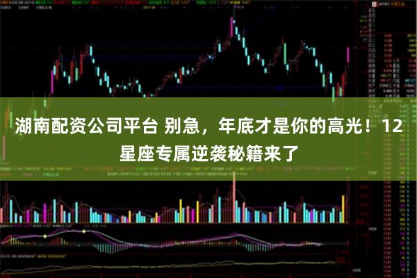 湖南配资公司平台 别急，年底才是你的高光！12星座专属逆袭秘籍来了