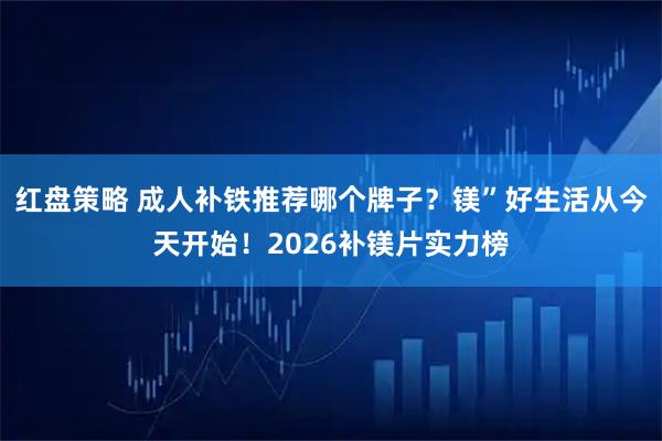红盘策略 成人补铁推荐哪个牌子？镁”好生活从今天开始！2026补镁片实力榜