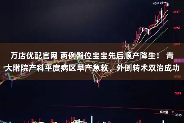 万店优配官网 两例臀位宝宝先后顺产降生！ 青大附院产科平度病区早产急救、外倒转术双治成功