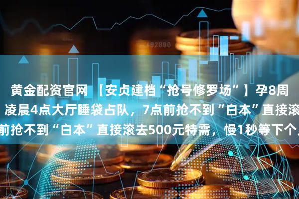 黄金配资官网 【安贞建档“抢号修罗场”】孕8周前100个普通号秒光！凌晨4点大厅睡袋占队，7点前抢不到“白本”直接滚去500元特需，慢1秒等下个月！