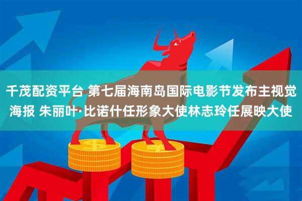 千茂配资平台 第七届海南岛国际电影节发布主视觉海报 朱丽叶·比诺什任形象大使林志玲任展映大使