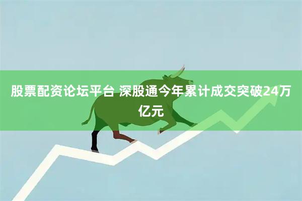 股票配资论坛平台 深股通今年累计成交突破24万亿元