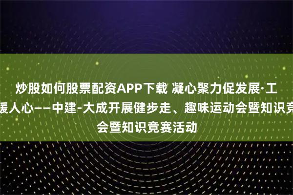 炒股如何股票配资APP下载 凝心聚力促发展·工会关爱暖人心——中建-大成开展健步走、趣味运动会暨知识竞赛活动