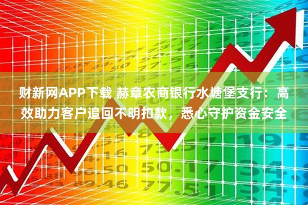 财新网APP下载 赫章农商银行水塘堡支行:高效助力客户追回不明扣款,悉心守护资金安全