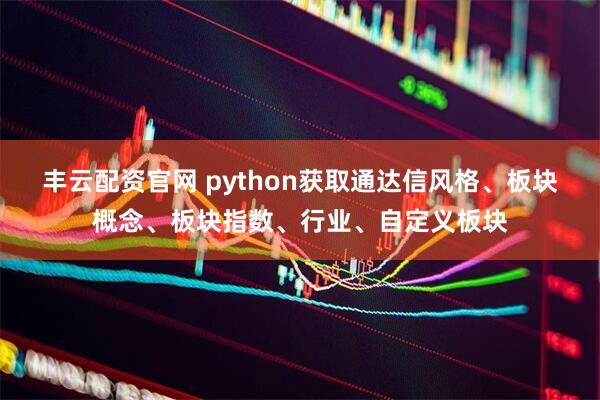 丰云配资官网 python获取通达信风格、板块概念、板块指数、行业、自定义板块