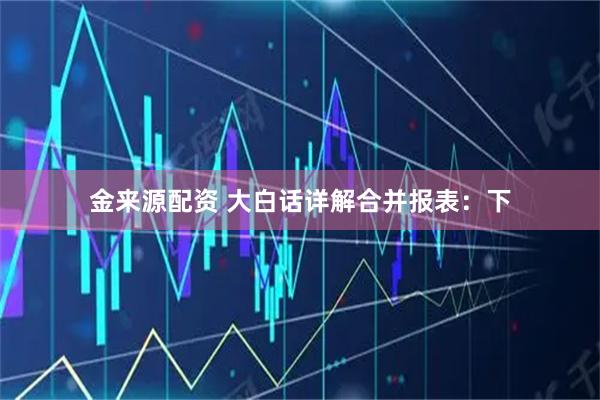 金来源配资 大白话详解合并报表:下