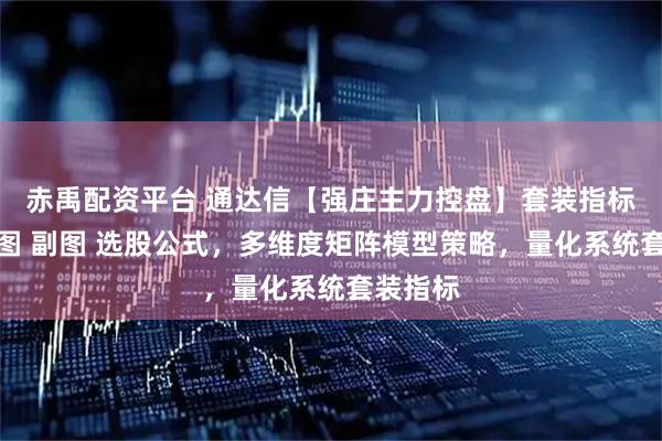 赤禹配资平台 通达信【强庄主力控盘】套装指标，含主图 副图 选股公式，多维度矩阵模型策略，量化系统套装指标