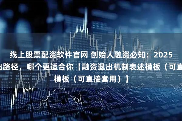 线上股票配资软件官网 创始人融资必知:2025年主流退出路径,哪个更适合你【融资退出机制表述模板(可直接套用)】