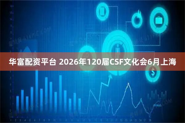 华富配资平台 2026年120届CSF文化会6月上海